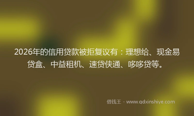 2026年的信用贷款被拒复议有：理想给、现金易贷盒、中益租机、速贷侠通、哆哆贷等。
