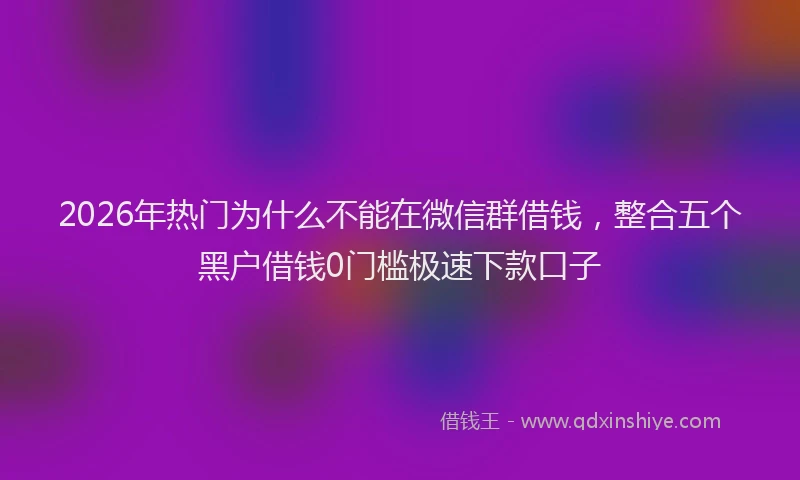 2026年热门为什么不能在微信群借钱，整合五个黑户借钱0门槛极速下款口子