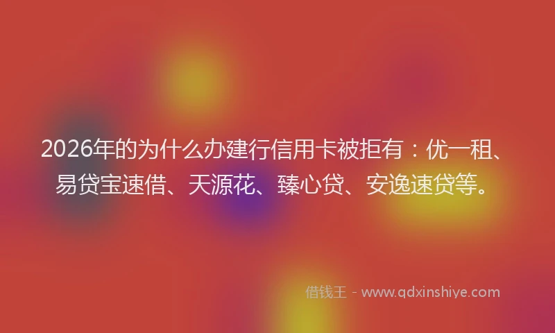 2026年的为什么办建行信用卡被拒有：优一租、易贷宝速借、天源花、臻心贷、安逸速贷等。