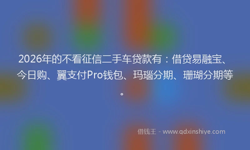 2026年的不看征信二手车贷款有：借贷易融宝、今日购、翼支付Pro钱包、玛瑙分期、珊瑚分期等。
