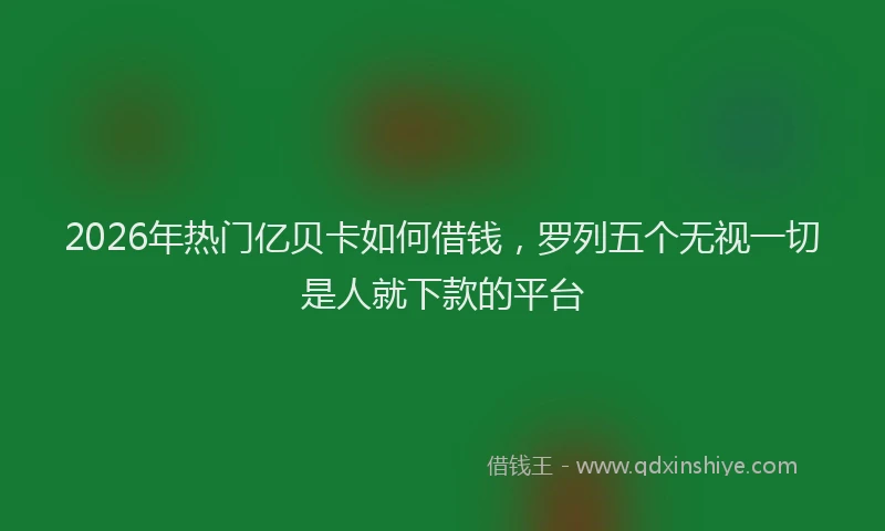 2026年热门亿贝卡如何借钱，罗列五个无视一切是人就下款的平台