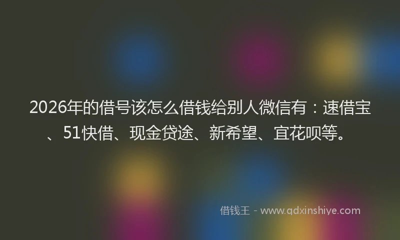 2026年的借号该怎么借钱给别人微信有：速借宝、51快借、现金贷途、新希望、宜花呗等。
