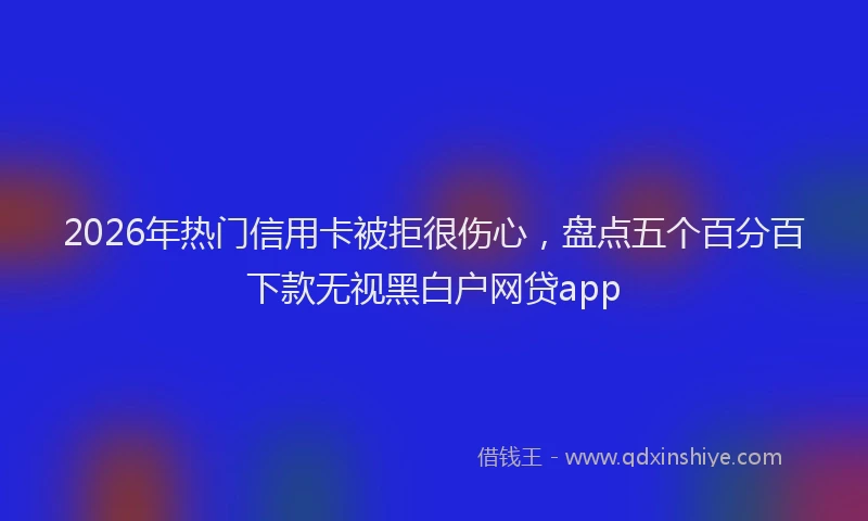 2026年热门信用卡被拒很伤心，盘点五个百分百下款无视黑白户网贷app