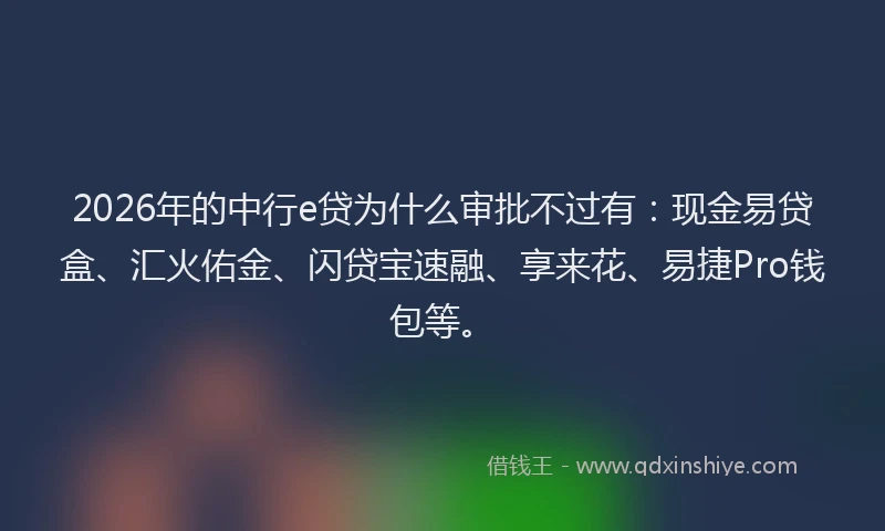 2026年的中行e贷为什么审批不过有：现金易贷盒、汇火佑金、闪贷宝速融、享来花、易捷Pro钱包等。