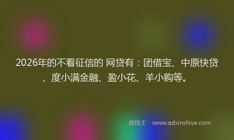 2026年的不看征信的 网贷有：团借宝、中原快贷、度小满金融、盈小花、羊小购等。