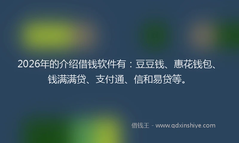 2026年的介绍借钱软件有：豆豆钱、惠花钱包、钱满满贷、支付通、信和易贷等。