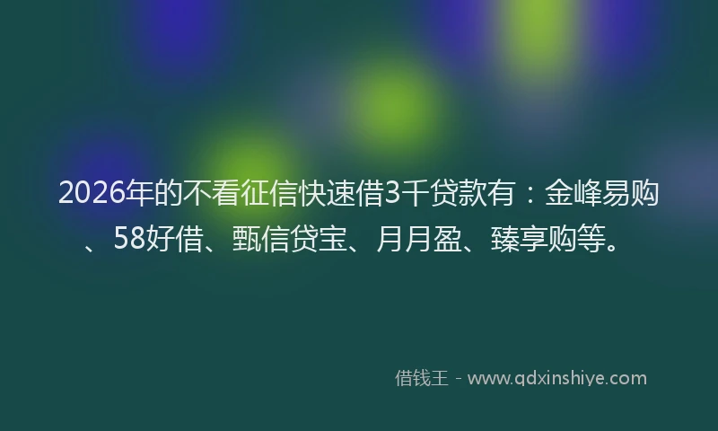 2026年的不看征信快速借3千贷款有：金峰易购、58好借、甄信贷宝、月月盈、臻享购等。
