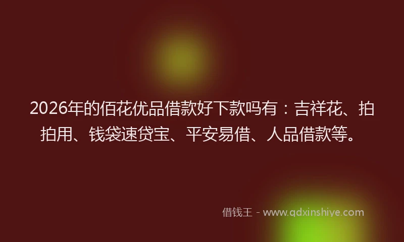 2026年的佰花优品借款好下款吗有：吉祥花、拍拍用、钱袋速贷宝、平安易借、人品借款等。
