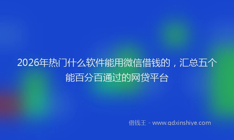 2026年热门什么软件能用微信借钱的，汇总五个能百分百通过的网贷平台