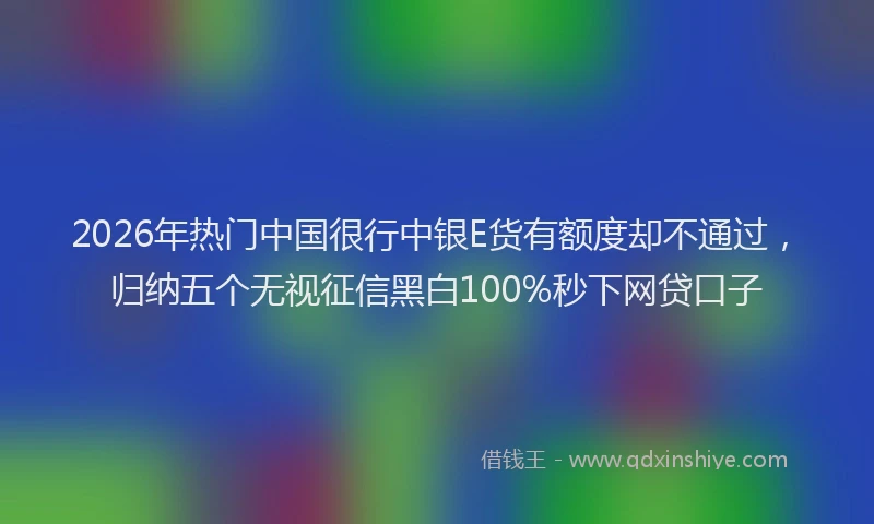 2026年热门中国很行中银E货有额度却不通过，归纳五个无视征信黑白100%秒下网贷口子