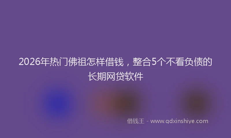 2026年热门佛祖怎样借钱，整合5个不看负债的长期网贷软件