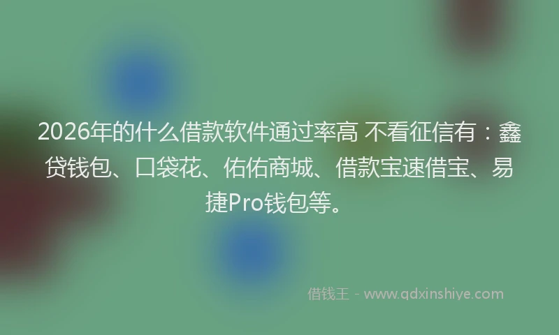 2026年的什么借款软件通过率高 不看征信有：鑫贷钱包、口袋花、佑佑商城、借款宝速借宝、易捷Pro钱包等。