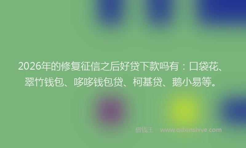 2026年的修复征信之后好贷下款吗有：口袋花、翠竹钱包、哆哆钱包贷、柯基贷、鹅小易等。