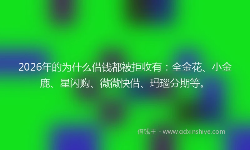 2026年的为什么借钱都被拒收有：全金花、小金鹿、星闪购、微微快借、玛瑙分期等。
