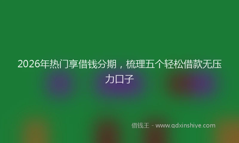 2026年热门享借钱分期，梳理五个轻松借款无压力口子