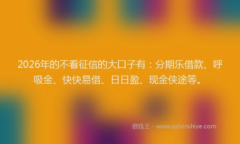 2026年的不看征信的大口子有：分期乐借款、呼吸金、快快易借、日日盈、现金侠途等。