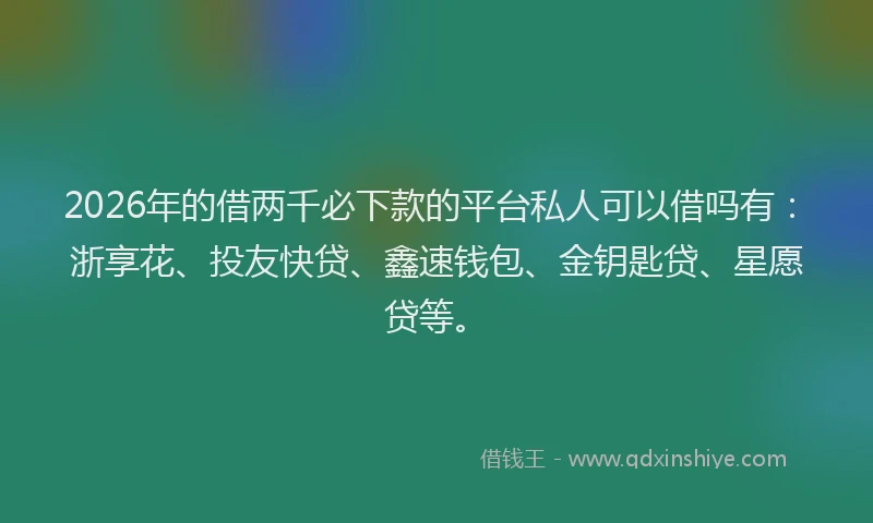 2026年的借两千必下款的平台私人可以借吗有：浙享花、投友快贷、鑫速钱包、金钥匙贷、星愿贷等。