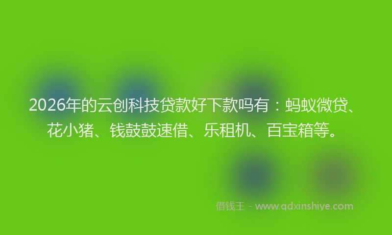2026年的云创科技贷款好下款吗有：蚂蚁微贷、花小猪、钱鼓鼓速借、乐租机、百宝箱等。