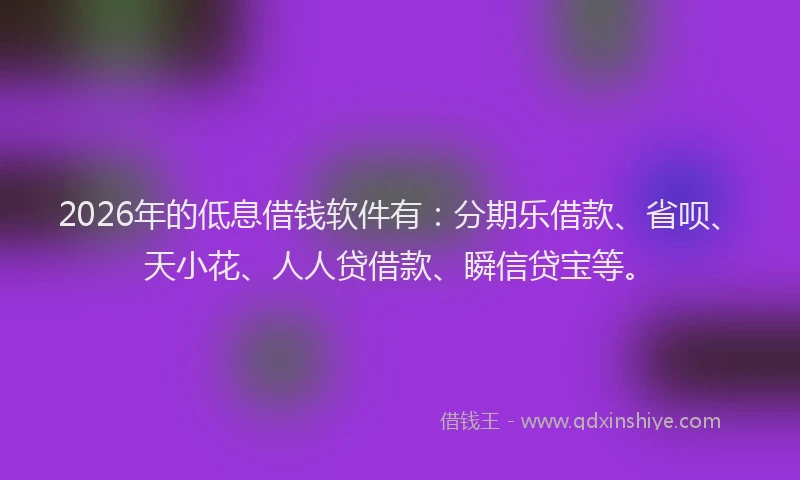 2026年的低息借钱软件有：分期乐借款、省呗、天小花、人人贷借款、瞬信贷宝等。