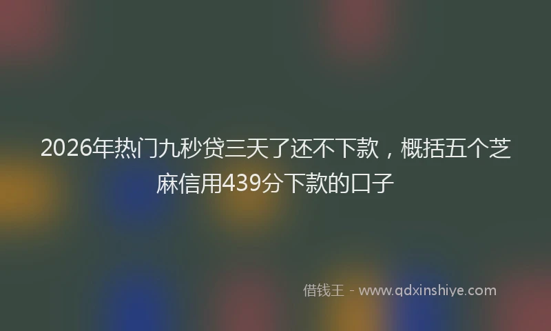 2026年热门九秒贷三天了还不下款，概括五个芝麻信用439分下款的口子