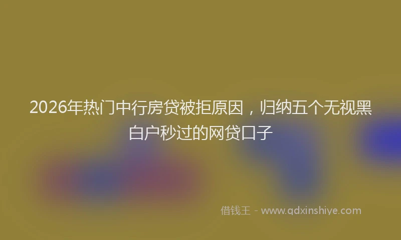2026年热门中行房贷被拒原因，归纳五个无视黑白户秒过的网贷口子