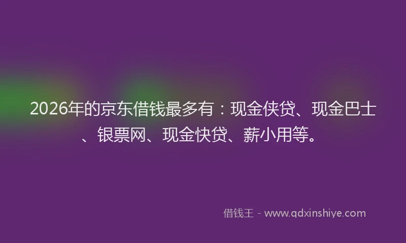 2026年的京东借钱最多有：现金侠贷、现金巴士、银票网、现金快贷、薪小用等。