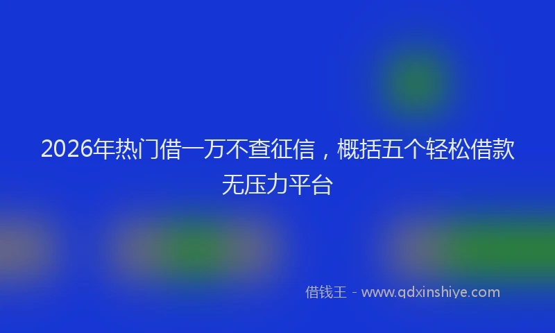 2026年热门借一万不查征信，概括五个轻松借款无压力平台