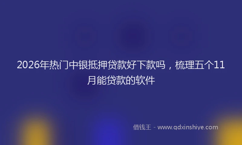 2026年热门中银抵押贷款好下款吗，梳理五个11月能贷款的软件