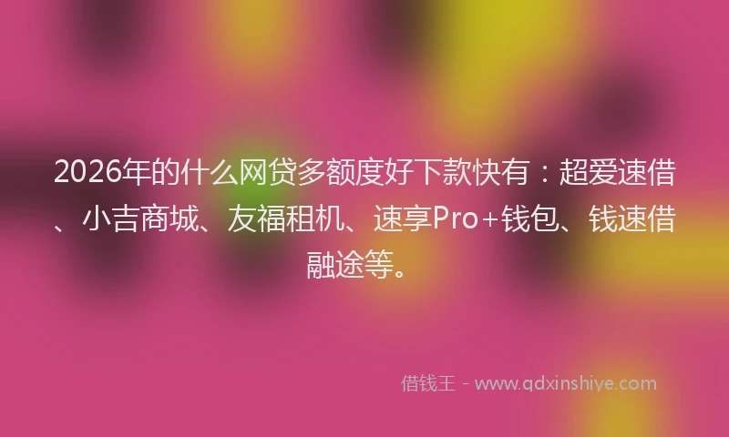 2026年的什么网贷多额度好下款快有：超爱速借、小吉商城、友福租机、速享Pro+钱包、钱速借融途等。