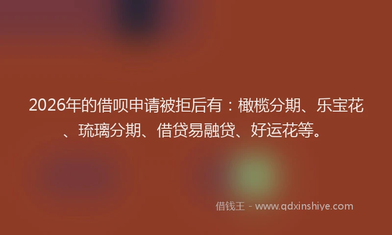 2026年的借呗申请被拒后有：橄榄分期、乐宝花、琉璃分期、借贷易融贷、好运花等。