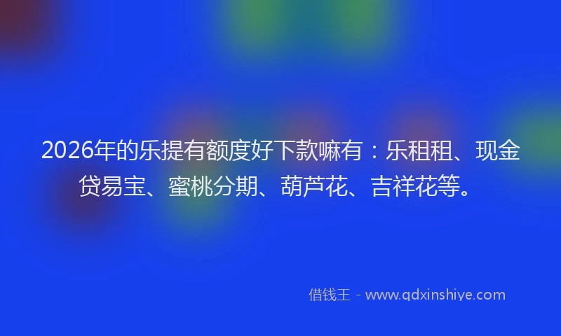 2026年的乐提有额度好下款嘛有：乐租租、现金贷易宝、蜜桃分期、葫芦花、吉祥花等。