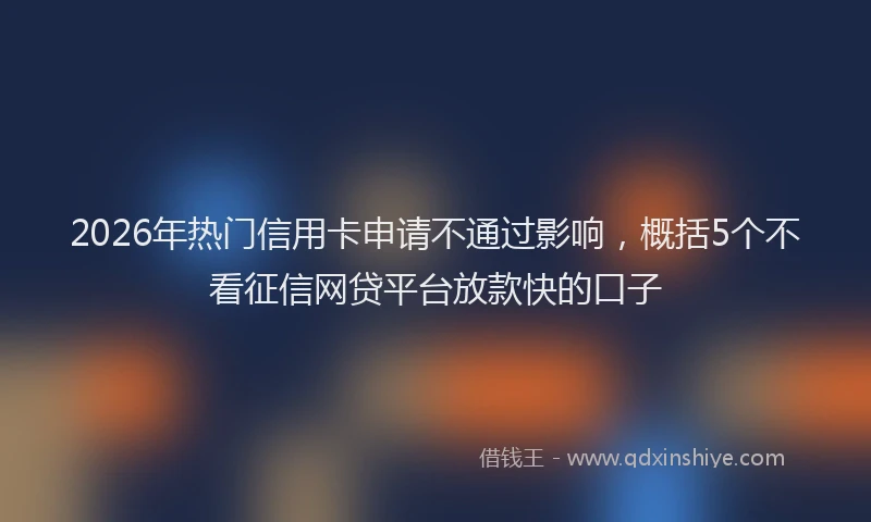 2026年热门信用卡申请不通过影响，概括5个不看征信网贷平台放款快的口子