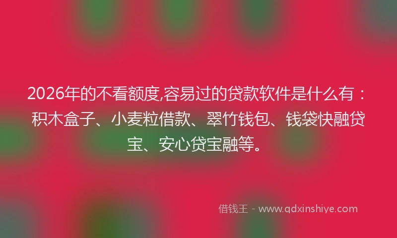 2026年的不看额度,容易过的贷款软件是什么有：积木盒子、小麦粒借款、翠竹钱包、钱袋快融贷宝、安心贷宝融等。