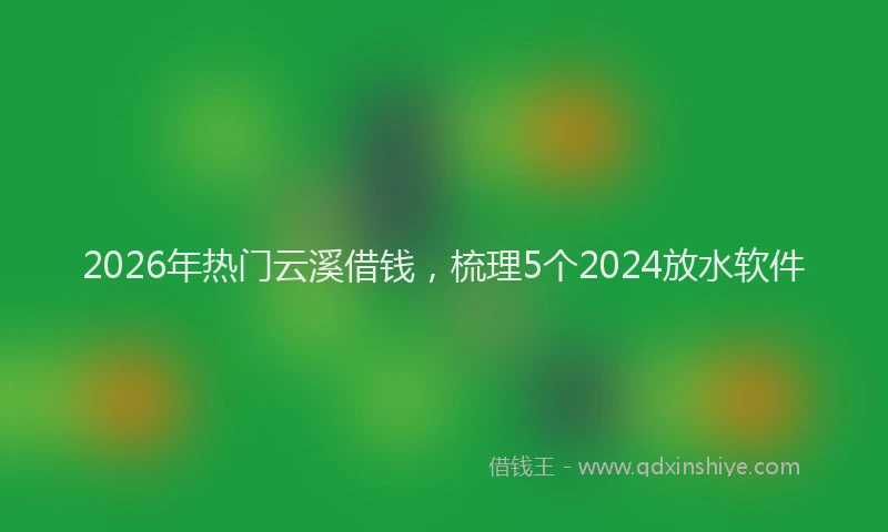 2026年热门云溪借钱，梳理5个2024放水软件