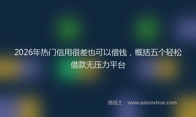 2026年热门信用很差也可以借钱，概括五个轻松借款无压力平台