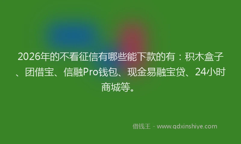 2026年的不看征信有哪些能下款的有：积木盒子、团借宝、信融Pro钱包、现金易融宝贷、24小时商城等。