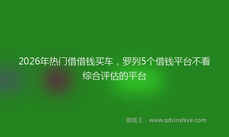 2026年热门借借钱买车，罗列5个借钱平台不看综合评估的平台