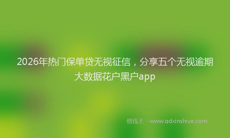 2026年热门保单贷无视征信，分享五个无视逾期大数据花户黑户app