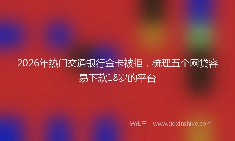 2026年热门交通银行金卡被拒，梳理五个网贷容易下款18岁的平台