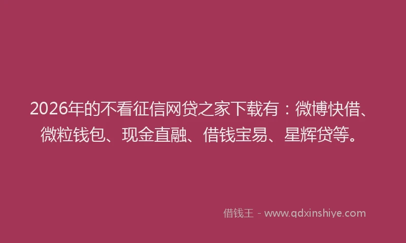 2026年的不看征信网贷之家下载有：微博快借、微粒钱包、现金直融、借钱宝易、星辉贷等。