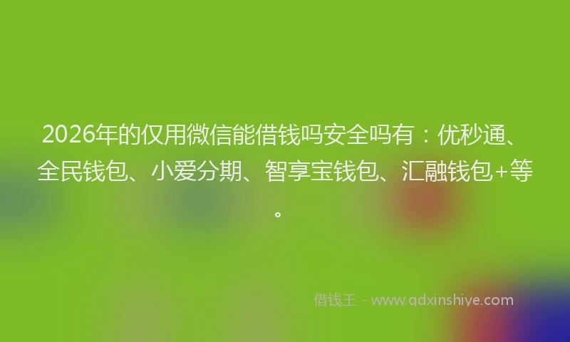 2026年的仅用微信能借钱吗安全吗有：优秒通、全民钱包、小爱分期、智享宝钱包、汇融钱包+等。