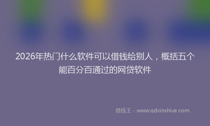 2026年热门什么软件可以借钱给别人，概括五个能百分百通过的网贷软件