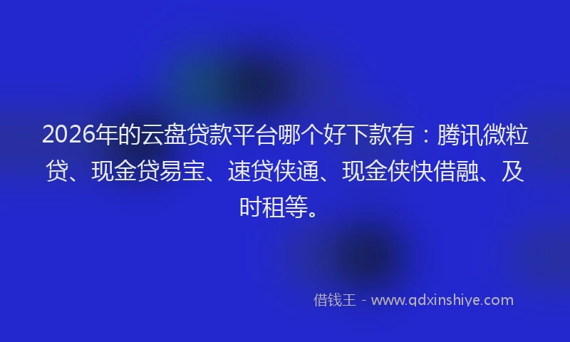 2026年的云盘贷款平台哪个好下款有：腾讯微粒贷、现金贷易宝、速贷侠通、现金侠快借融、及时租等。