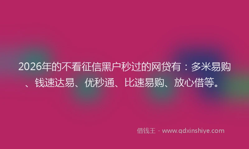 2026年的不看征信黑户秒过的网贷有：多米易购、钱速达易、优秒通、比速易购、放心借等。
