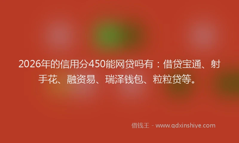 2026年的信用分450能网贷吗有：借贷宝通、射手花、融资易、瑞泽钱包、粒粒贷等。