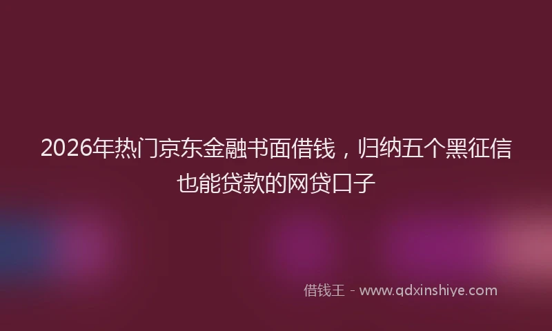 2026年热门京东金融书面借钱，归纳五个黑征信也能贷款的网贷口子