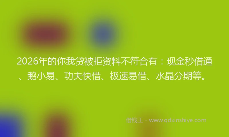 2026年的你我贷被拒资料不符合有：现金秒借通、鹅小易、功夫快借、极速易借、水晶分期等。