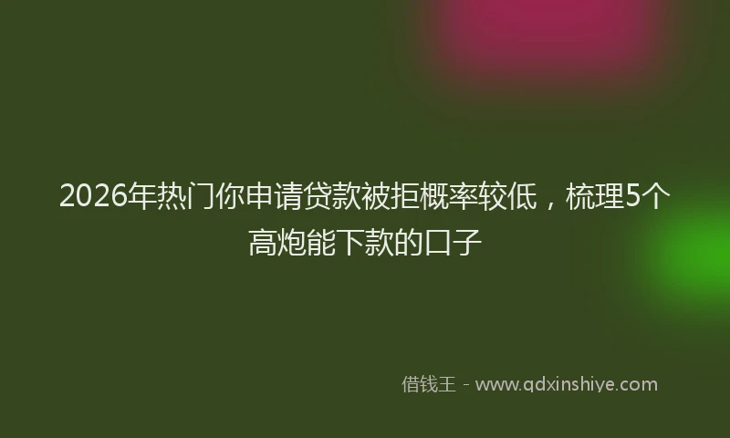 2026年热门你申请贷款被拒概率较低，梳理5个高炮能下款的口子
