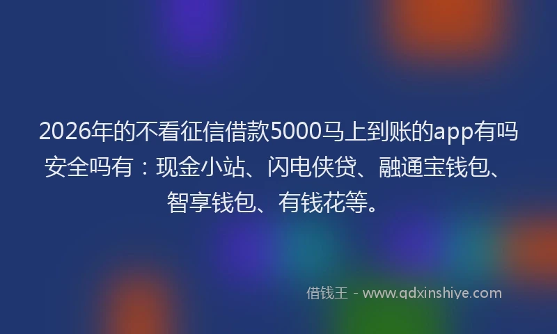 2026年的不看征信借款5000马上到账的app有吗安全吗有：现金小站、闪电侠贷、融通宝钱包、智享钱包、有钱花等。