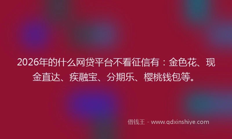 2026年的什么网贷平台不看征信有：金色花、现金直达、疾融宝、分期乐、樱桃钱包等。
